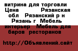 витрина для торговли › Цена ­ 7 500 - Рязанская обл., Рязанский р-н, Рязань г. Мебель, интерьер » Мебель для баров, ресторанов   